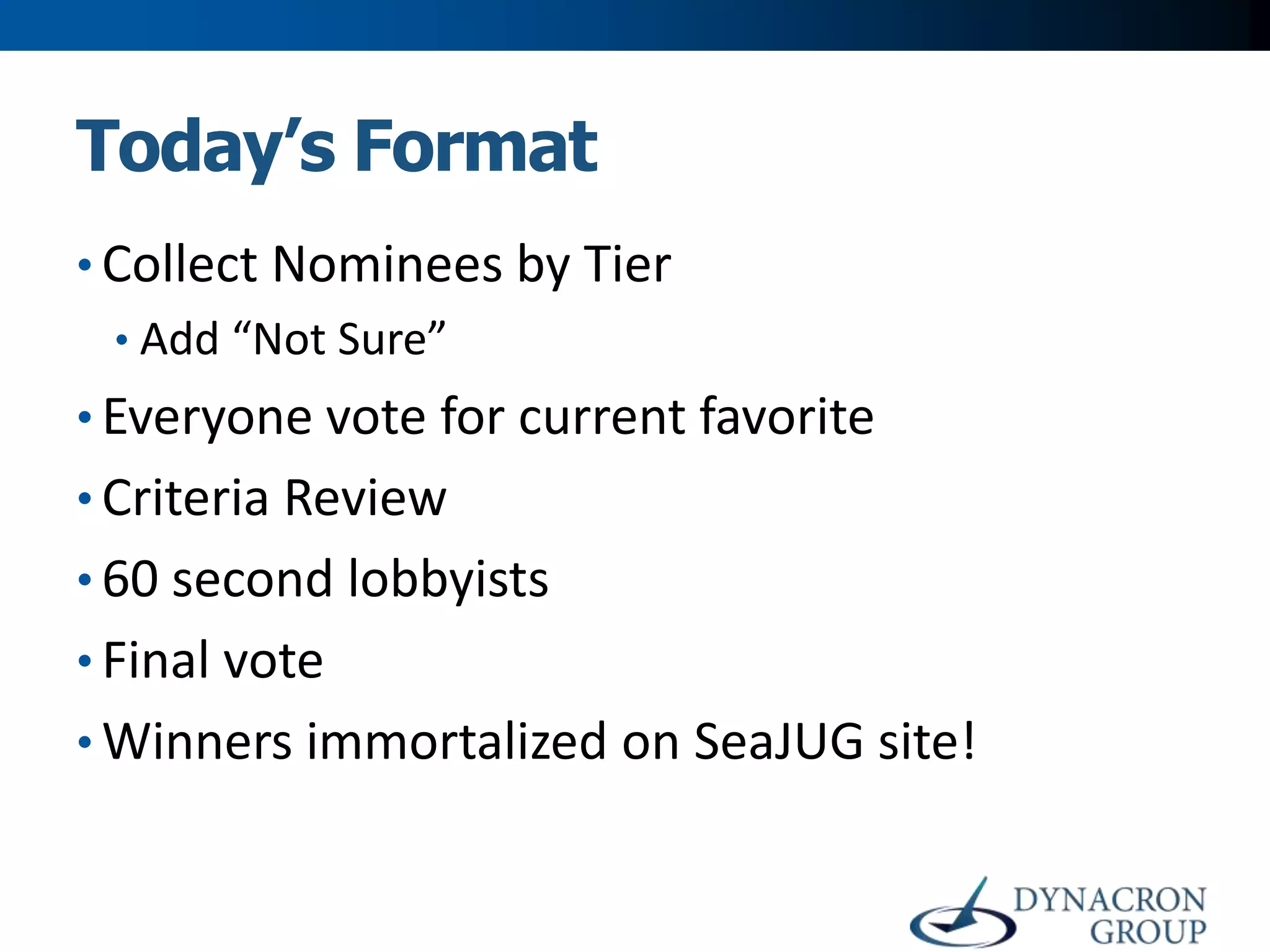 Today’s Format
• Collect Nominees by Tier
• Add “Not Sure”

• Everyone vote for current favorite
• Criteria Review

• 60 second lobbyists
• Final vote
• Winners immortalized on SeaJUG site!

 