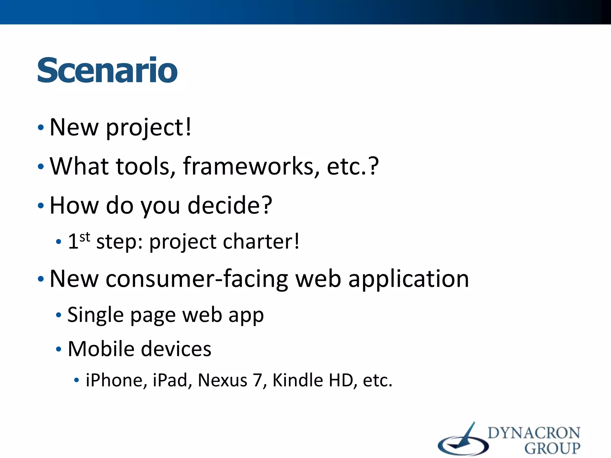 Scenario
• New project!

• What tools, frameworks, etc.?
• How do you decide?
• 1st step: project charter!

• New consumer-facing web application
• Single page web app
• Mobile devices
• iPhone, iPad, Nexus 7, Kindle HD, etc.

 