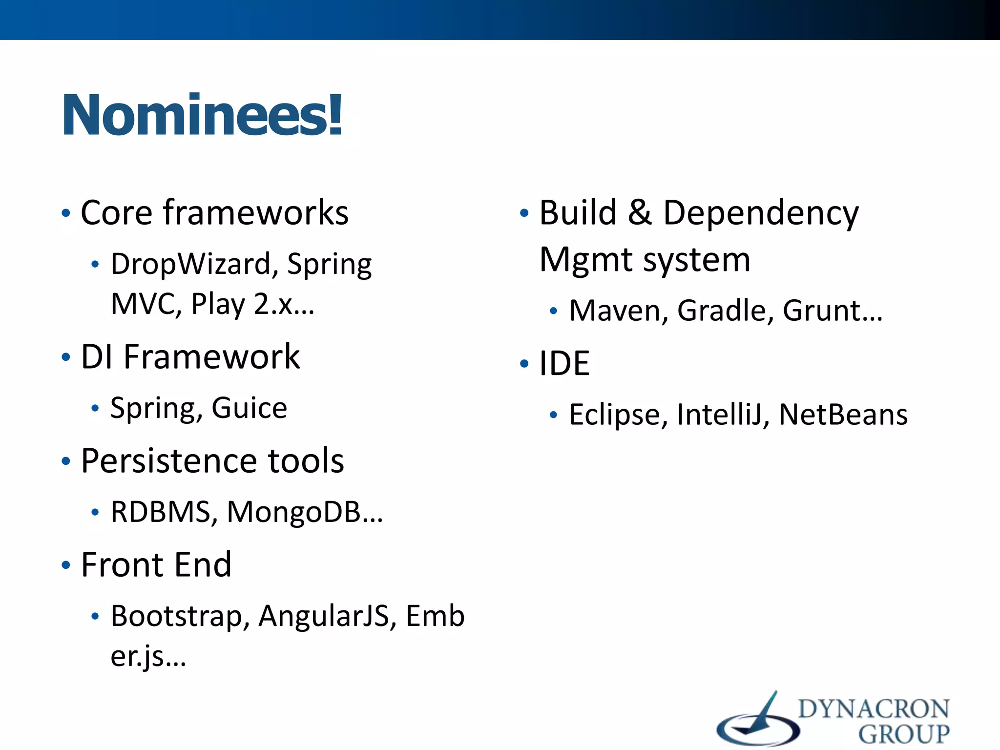 Nominees!
• Core frameworks
• DropWizard, Spring

MVC, Play 2.x…
• DI Framework
• Spring, Guice
• Persistence tools
• RDBMS, MongoDB…

• Front End
• Bootstrap, AngularJS, Emb

er.js…

• Build & Dependency

Mgmt system
• Maven, Gradle, Grunt…

• IDE
• Eclipse, IntelliJ, NetBeans

 