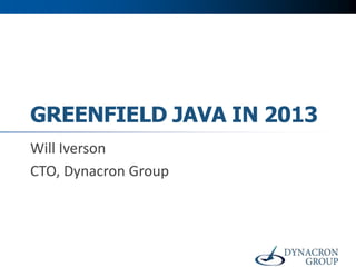 GREENFIELD JAVA IN 2013
Will Iverson
CTO, Dynacron Group

 