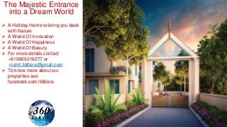 The Majestic Entrance
into a Dream World
 A Holiday Home to bring you back
with Nature
 A World Of Innovation
 A World Of Happiness
 A World Of Beauty
 For more details contact
+919825216277 or
nishit.360era@gmail.com
 To know more about our
properties see
facebook.com/360era
 