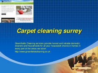 Company
LOGO
Carpet cleaning surrey
Greenfields Cleaning services provide honest and reliable domestic
cleaners and housemaids for all your housework chores in homes in
every part of the areas we cover.
http://www.greenfieldscleaning.co.uk
 