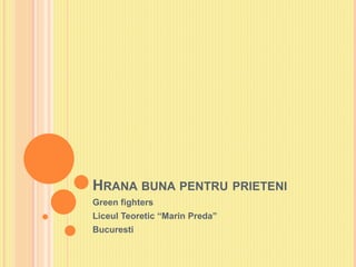 HRANA BUNA PENTRU PRIETENI
Green fighters
Liceul Teoretic “Marin Preda”
Bucuresti
 