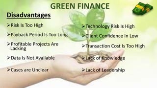 GREEN FINANCE
Disadvantages
Risk Is Too High
Payback Period Is Too Long
Profitable Projects Are
Lacking
Data Is Not Available
Cases are Unclear
Technology Risk Is High
Client Confidence In Low
Transaction Cost Is Too High
Lack of Knowledge
Lack of Leadership
 