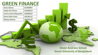 GREEN FINANCE
Kaniz Zahera 161006097
Sabbir Bin Shams 130306014
Umme Salma Majumder 162006016
Resmi Akter Patul 130106112
Rabeya Khatun 130106120
Green Business School
Green University of Bangladesh
 