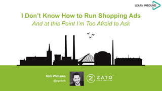 I Don’t Know How to Run Shopping Ads
And at this Point I’m Too Afraid to Ask
Kirk Williams
@ppckirk
 