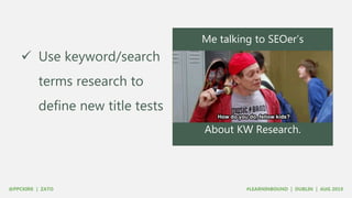  Use keyword/search
terms research to
define new title tests
Me talking to SEOer’s
About KW Research.
 