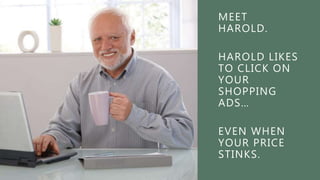 MEET
HAROLD.
HAROLD LIKES
TO CLICK ON
YOUR
SHOPPING
ADS…
EVEN WHEN
YOUR PRICE
STINKS.
 
