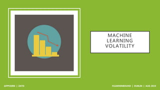 MACHINE
LEARNING
VOLATILITY
@PPCKIRK | ZATO #LEARNINBOUND | DUBLIN | AUG 2019
 