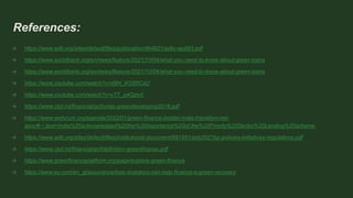 References:
→ https://www.adb.org/sites/default/files/publication/464821/adbi-wp883.pdf
→ https://www.worldbank.org/en/news/feature/2021/10/04/what-you-need-to-know-about-green-loans
→ https://www.worldbank.org/en/news/feature/2021/10/04/what-you-need-to-know-about-green-loans
→ https://www.youtube.com/watch?v=d9H_XG8RCzU
→ https://www.youtube.com/watch?v=vTT_q4Qziv0
→ https://www.cbd.int/financial/gcf/unep-greendeveloping2016.pdf
→ https://www.weforum.org/agenda/2022/01/green-finance-bolster-india-transition-net-
zero/#:~:text=India%20acknowledged%20the%20importance%20of,the%20Priority%20Sector%20Lending%20scheme
→ https://www.adb.org/sites/default/files/institutional-document/691951/ado2021bp-policies-initiatives-regulations.pdf
→ https://www.cbd.int/financial/gcf/definition-greenfinance.pdf
→ https://www.greenfinanceplatform.org/page/explore-green-finance
→ https://www.ey.com/en_gl/assurance/how-investors-can-help-finance-a-green-recovery
 