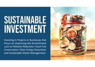 Investing in Projects or Businesses that
Focus on Improving the Environment
such as Pollution Reduction, Fossil Fuel
Conservation, Clean Energy Generation
and Sustainable Waste Management.
 