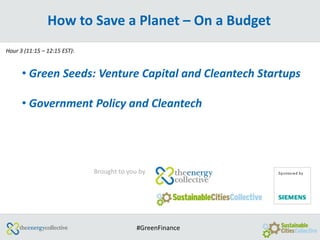 How to Save a Planet – On a Budget
Hour 3 (11:15 – 12:15 EST):


      • Green Seeds: Venture Capital and Cleantech Startups

      • Government Policy and Cleantech




                              Brought to you by




                                            #GreenFinance
 