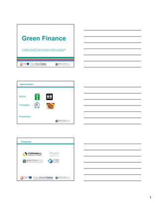 Green Finance
  A breakfast time guide to finance and support available in the South West
  (Cornwall) to Businesses looking to embrace Low Carbon/Renewables




     www.winterrule.co.uk




Administration




Admin


Timetable



Presenters…




 Presenters




 3   www.winterrule.co.uk




                                                                              1
 