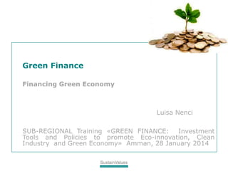 Green Finance
Financing Green Economy
Luisa Nenci
SUB-REGIONAL Training «GREEN FINANCE: Investment
Tools and Policies to promote Eco-innovation, Clean
Industry and Green Economy» Amman, 28 January 2014
 