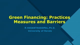 Click to edit Master title style
1
Green Financing: Practices
Measures and Barriers
R.VASANTHAGOPAL,Ph.D.
University of Kerala
 