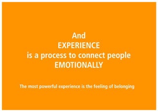 And
EXPERIENCE
is a process to connect people
EMOTIONALLY
The most powerful experience is the feeling of belonging
 