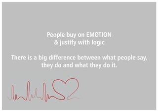 People buy on EMOTION
& justify with logic
There is a big difference between what people say,
they do and what they do it.
 