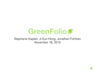 GreenFolio
Stephanie Kaplan, Ji Eun Hong, Jonathan Fuhrken
November 16, 2015
 