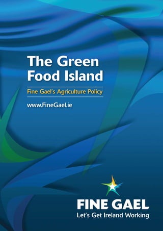 The Green
Food Island
Fine Gael’s Agriculture Policy

www.FineGael.ie




                   Let’s Get Ireland Working
 