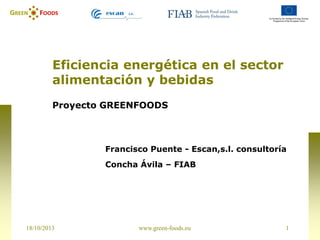 18/10/2013 1www.green-foods.eu
Eficiencia energética en el sector
alimentación y bebidas
Proyecto GREENFOODS
Francisco Puente - Escan,s.l. consultoría
Concha Ávila – FIAB
 