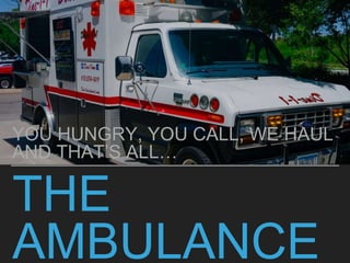 THE
AMBULANCE
YOU HUNGRY, YOU CALL, WE HAUL
AND THAT’S ALL…
 