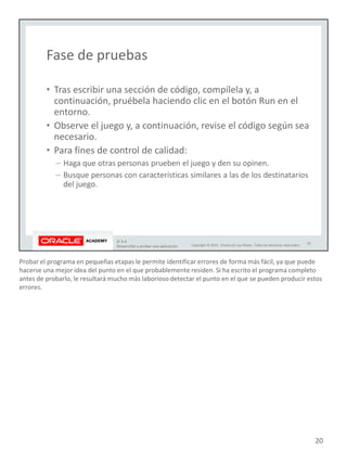 Probar el programa en pequeñas etapas le permite identificar errores de forma más fácil, ya que puede
hacerse una mejor idea del punto en el que probablemente residen. Si ha escrito el programa completo
antes de probarlo, le resultará mucho más laborioso detectar el punto en el que se pueden producir estos
errores.
20
 