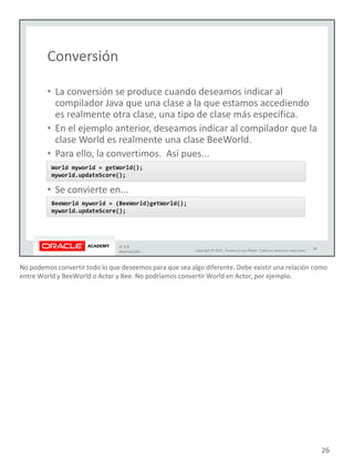 No podemos convertir todo lo que deseemos para que sea algo diferente. Debe existir una relación como
entre World y BeeWorld o Actor y Bee. No podríamos convertir World en Actor, por ejemplo.
26
 