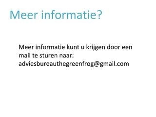 Meer informatie? Meer informatie kunt u krijgen door een mail te sturen naar: adviesbureauthegreenfrog@gmail.com 