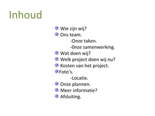 Inhoud Wie zijn wij? Ons team. -Onze taken. -0nze samenwerking. Wat doen wij? Welk project doen wij nu? Kosten van het project. Foto’s. -Locatie. Onze plannen. Meer informatie? Afsluiting. 
