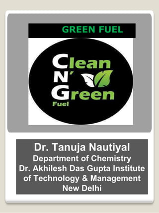 GREEN FUEL
Dr. Tanuja Nautiyal
Department of Chemistry
Dr. Akhilesh Das Gupta Institute
of Technology & Management
New Delhi
 