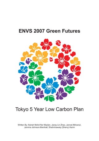 ENVS 2007 Green Futures
Tokyo 5 Year Low Carbon Plan
Written By: Aishah Mohd Nor Mazlan, Janey Lin Zhao, Jannat Alkhanizi,
Jannina Johnson-Marshall, Shahrimawaty (Sherry) Karim
 