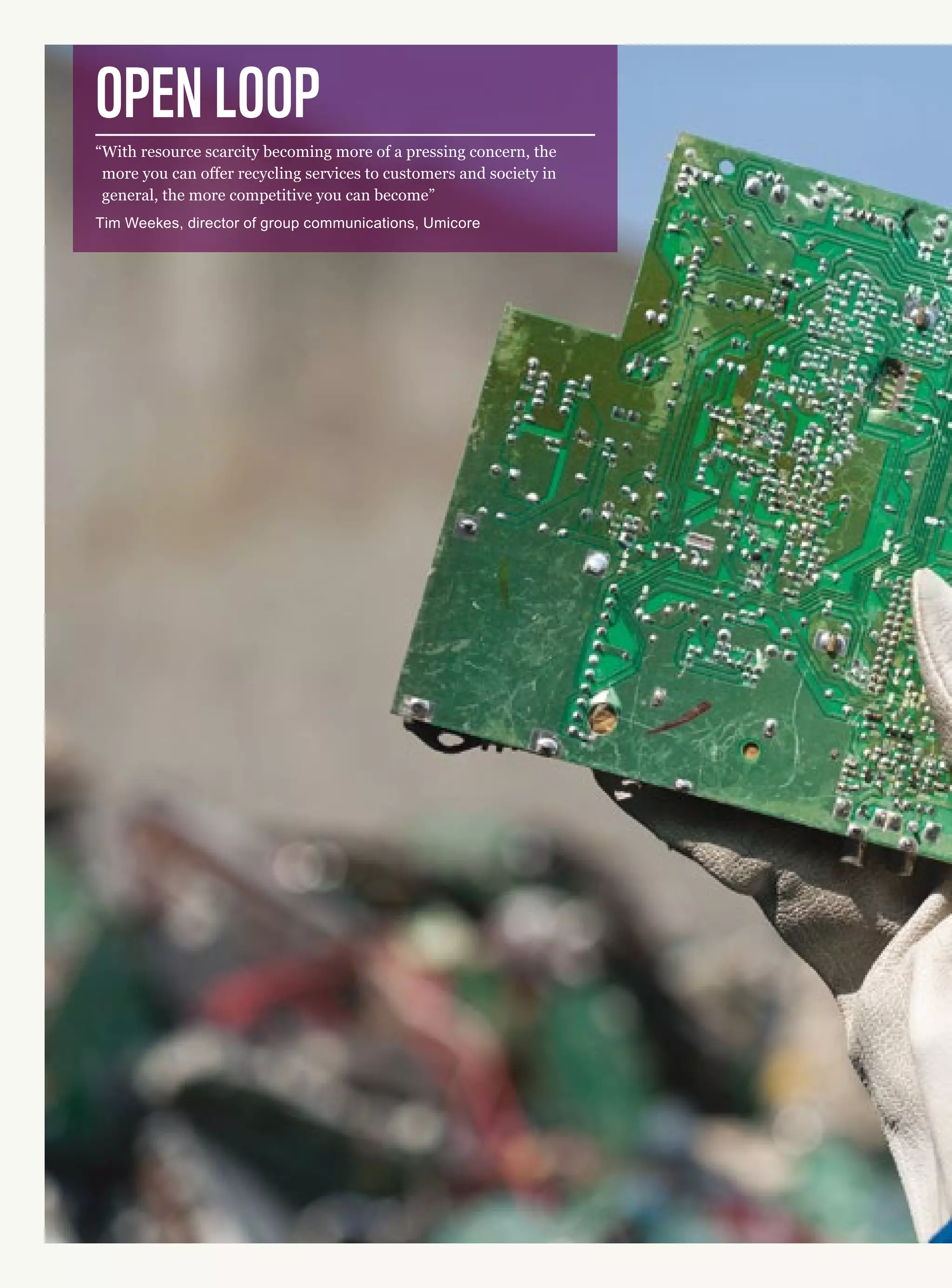 Open loop
“With resource scarcity becoming more of a pressing concern, the
more you can offer recycling services to customers and society in
general, the more competitive you can become”
Tim Weekes, director of group communications, Umicore
 