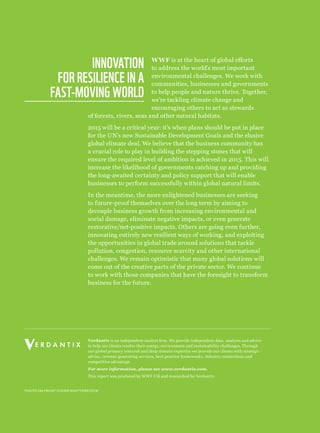 PHOTO ON FRONT COVER SHUTTERSTOCK
Verdantix is an independent analyst firm. We provide independent data, analysis and advice
to help our clients resolve their energy, environment and sustainability challenges. Through
our global primary research and deep domain expertise we provide our clients with strategic
advice, revenue generating services, best practice frameworks, industry connections and
competitive advantage.
For more information, please see www.verdantix.com.
This report was produced by WWF-UK and researched by Verdantix.
WWF is at the heart of global efforts
to address the world’s most important
environmental challenges. We work with
communities, businesses and governments
to help people and nature thrive. Together,
we’re tackling climate change and
encouraging others to act as stewards
of forests, rivers, seas and other natural habitats.
2015 will be a critical year: it’s when plans should be put in place
for the UN’s new Sustainable Development Goals and the elusive
global climate deal. We believe that the business community has
a crucial role to play in building the stepping stones that will
ensure the required level of ambition is achieved in 2015. This will
increase the likelihood of governments catching up and providing
the long-awaited certainty and policy support that will enable
businesses to perform successfully within global natural limits.
In the meantime, the more enlightened businesses are seeking
to future-proof themselves over the long term by aiming to
decouple business growth from increasing environmental and
social damage, eliminate negative impacts, or even generate
restorative/net-positive impacts. Others are going even further,
innovating entirely new resilient ways of working, and exploiting
the opportunities in global trade around solutions that tackle
pollution, congestion, resource scarcity and other international
challenges. We remain optimistic that many global solutions will
come out of the creative parts of the private sector. We continue
to work with those companies that have the foresight to transform
business for the future.
INNOVATION
FOR RESILIENCE IN A
FAST-MOVING WORLD
 