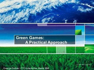 © 2009 IBM Corporation
Green Games:
A Practical Approach
George Dolbier: CTO InterActive Media IBM
 