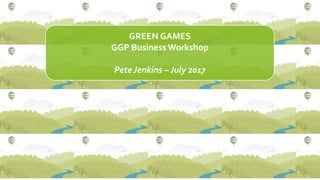 GREEN GAMES
GGP Business Workshop
Pete Jenkins – July 2017
 