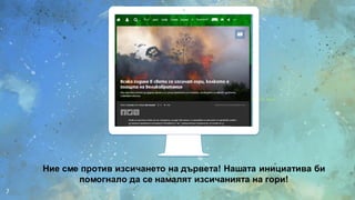 Place your screenshot here
7
Ние сме против изсичането на дървета! Нашата инициатива би
помогнало да се намалят изсичанията на гори!
 