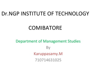 Dr.NGP INSTITUTE OF TECHNOLOGY
COMIBATORE
Department of Management Studies
By
Karuppasamy.M
710714631025
 