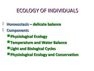 ECOLOGY OF INDIVIDUALSECOLOGY OF INDIVIDUALS
 HomeostasisHomeostasis – delicate balance– delicate balance
 ComponentsComponents
Physiological EcologyPhysiological Ecology
Temperature and Water BalanceTemperature and Water Balance
Light and Biological CyclesLight and Biological Cycles
Physiological Ecology and ConservationPhysiological Ecology and Conservation
 