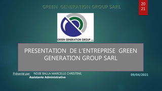 PRESENTATION DE L’ENTREPRISE GREEN
GENERATION GROUP SARL
09/04/2021
Présenté par: NDJIE BALLA MARCELLE CHRISTINE;
Assistante Administrative
20
21
 