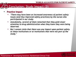 Conclusion: Study Impact (3) Practice impact "There may have been an increased awareness of patient safety issues (and thus improved safety practices) by the nurses who participated in our study.  Anecdotally, several of them remarked that they paid closer attention to drug administration when they knew they were being observed.  But I cannot claim that there was any impact upon patient safety at these institutions or at institutions that were not part of the study." 
