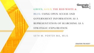 GREEN, GOLD, THE RED WHITE &
BLUE: USING OPEN ACCESS AND
GOVERNMENT INFORMATION AS A
REPRESENTATION OF SEARCHING AS A
STRATEGIC EXPLORATION
S E T H M . P O R T E R M A , M L I S
 