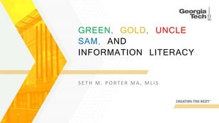 GREEN, GOLD, UNCLE
SAM, AND
INFORMATION LITERACY
S E T H M . P O R T E R M A , M L I S
 