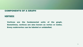 COMPONENTS OF A GRAPH
Edges are drawn or used to connect two nodes of the
graph. It can be ordered pair of nodes in a dire...