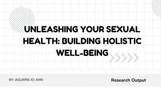 UNLEASHING YOUR SEXUAL
HEALTH: BUILDING HOLISTIC
WELL-BEING
Research Output
BY: AGUIRRE JO-ANN
 