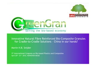 Innovative Natural Fibre Reinforced Bio-Composite Granules
   for Cradle to Cradle Solutions – China in our hands?
       Cradle-to-Cradle

Martin H.B. Snijder
               j

3th International Congress on Bio-based Plastics and Composites
April 20th –21st 2010, HANNOVER MESSE
 p                   ,
 