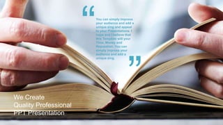 We Create
Quality Professional
PPT Presentation
You can simply impress
your audience and add a
unique zing and appeal
to your Presentations. I
hope and I believe that
this Template will your
Time, Money and
Reputation. You can
simply impress your
audience and add a
unique zing.
 