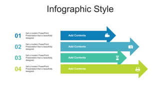 Infographic Style
01
Get a modern PowerPoint
Presentation that is beautifully
designed.
02
Get a modern PowerPoint
Presentation that is beautifully
designed.
03
Get a modern PowerPoint
Presentation that is beautifully
designed.
04
Get a modern PowerPoint
Presentation that is beautifully
designed.
Add Contents
Add Contents
Add Contents
Add Contents
 