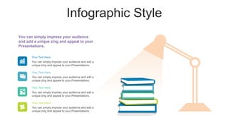 Infographic Style
Your Text Here
You can simply impress your audience and add a
unique zing and appeal to your Presentations.
Your Text Here
You can simply impress your audience and add a
unique zing and appeal to your Presentations.
Your Text Here
You can simply impress your audience and add a
unique zing and appeal to your Presentations.
Your Text Here
You can simply impress your audience and add a
unique zing and appeal to your Presentations.
You can simply impress your audience
and add a unique zing and appeal to your
Presentations.
 