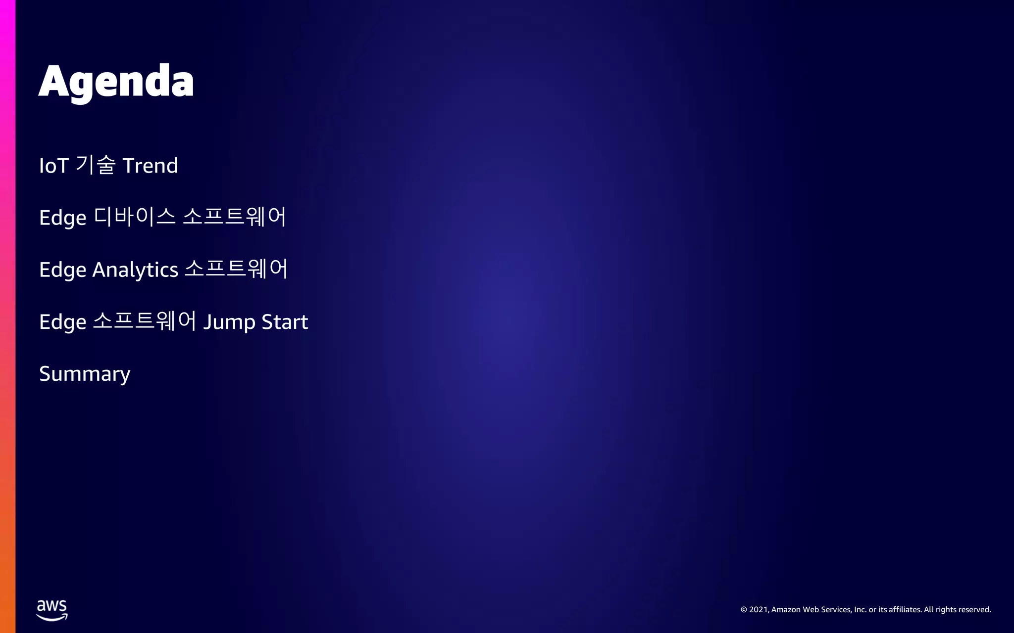 © 2021, Amazon Web Services, Inc. or its affiliates. All rights reserved. Agenda IoT 기술 Trend Edge 디바이스 소프트웨어 Edge Analytics 소프트웨어 Edge 소프트웨어 Jump Start Summary 