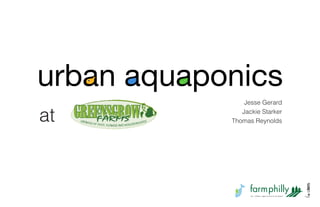 urban aquaponics
                Jesse Gerard

at             Jackie Starker
            Thomas Reynolds




                  farmphilly
                  an urban agriculture project
 